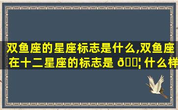 双鱼座的星座标志是什么,双鱼座在十二星座的标志是 🐦 什么样的
